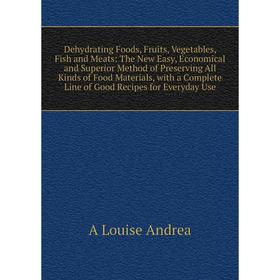 

Книга Dehydrating Foods, Fruits, Vegetables, Fish and Meats: The New Easy, Economical and Superior Method of Preserving All Kinds of Food Materials, w
