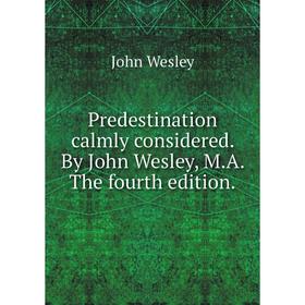 

Книга Predestination calmly considered. By John Wesley, M. A. The fourth edition.