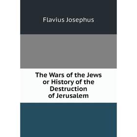 

Книга The Wars of the Jews or History of the Destruction of Jerusalem