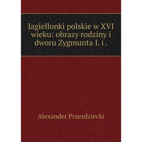 

Книга Jagiellonki polskie w XVI wieku: obrazy rodziny i dworu Zygmunta I. i.