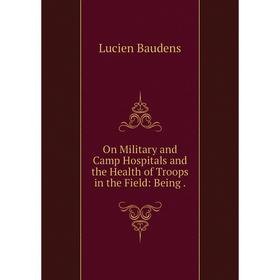 

Книга On Military and Camp Hospitals and the Health of Troops in the Field: Being