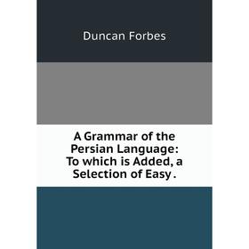 

Книга A Grammar of the Persian Language: To which is Added, a Selection of Easy.