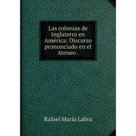 

Книга Las colonias de Inglaterra en América: Discurso pronunciado en el Ateneo