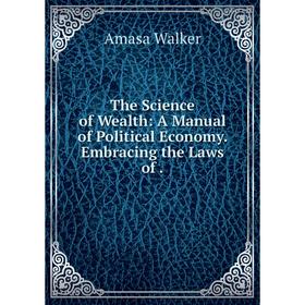 

Книга The Science of Wealth: A Manual of Political Economy. Embracing the Laws of.