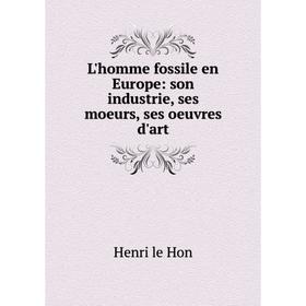 

Книга L'homme fossile en Europe: son industrie, ses moeurs, ses oeuvres d'art