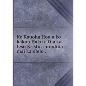 

Книга Ke Kauoha Hou a ko kakou Haku e Ola'i a Iesu Kristo: i unuhiia mai ka olelo.