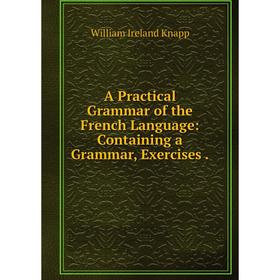

Книга A Practical Grammar of the French Language: Containing a Grammar, Exercises.