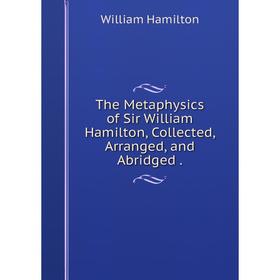 

Книга The Metaphysics of Sir William Hamilton, Collected, Arranged, and Abridged.
