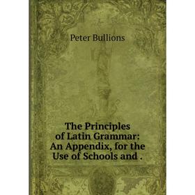 

Книга The Principles of Latin Grammar: An Appendix, for the Use of Schools and.