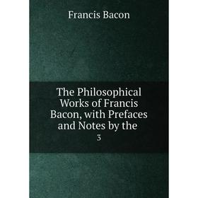 

Книга The Philosophical Works of Francis Bacon, with Prefaces and Notes by the. 3