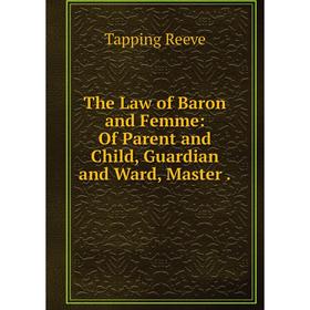 

Книга The Law of Baron and Femme: Of Parent and Child, Guardian and Ward, Master.