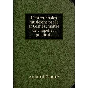 

Книга L'entretien des musiciens par le sr Gantez, maître de chapelle: publié d