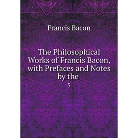 

Книга The Philosophical Works of Francis Bacon, with Prefaces and Notes by the. 5
