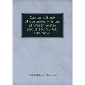 

Книга Caxton's Book of Curtesye: Printed at Westminster about 1477-8 A. D. and Now.