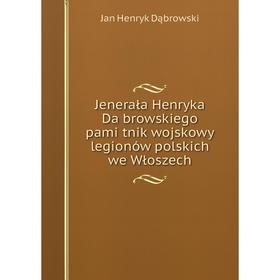 

Книга Jenerała Henryka Da̧browskiego pamiȩtnik wojskowy legionów polskich we Włoszech