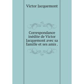 

Книга Correspondance inédite de Victor Jacquemont avec sa famille et ses amis.