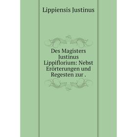 

Книга Des Magisters Justinus Lippiflorium: Nebst Erörterungen und Regesten zur.