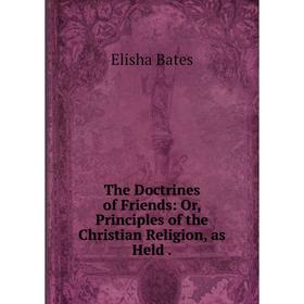 

Книга The Doctrines of Friends: Or, Principles of the Christian Religion, as Held.