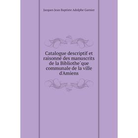

Книга Catalogue descriptif et raisonné des manuscrits de la Bibliothèque communale de la ville d'Amiens