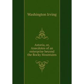

Книга Astoria, or, Anecdotes of an enterprise beyond the Rocky Mountains
