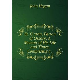 

Книга St. Ciaran, Patron of Ossory: A Memoir of His Life and Times, Comprising a.