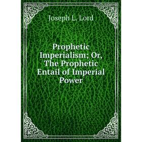 

Книга Prophetic Imperialism; Or, The Prophetic Entail of Imperial Power