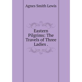 

Книга Eastern Pilgrims: The Travels of Three Ladies.