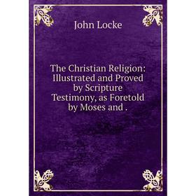 

Книга The Christian Religion: Illustrated and Proved by Scripture Testimony, as Foretold by Moses and.