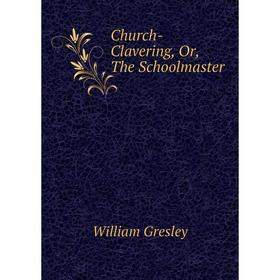 

Книга Church-Clavering, Or, The Schoolmaster