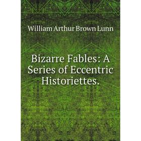 

Книга Bizarre Fables: A Series of Eccentric Historiettes.