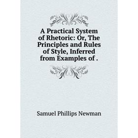 

Книга A Practical System of Rhetoric: Or, The Principles and Rules of Style, Inferred from Examples of.