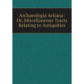 

Книга Archaeologia Aeliana: Or, Miscellaneous Tracts Relating to Antiquities