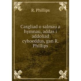 

Книга Casgliad o salmau a hymnau, addas i addoliad cyhoeddus, gan R. Phillips