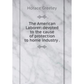 

Книга The American Laborer: devoted to the cause of protection to home industry.