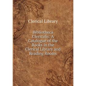 

Книга Bibliotheca Clericalis: A Catalogue of the Books in the Clerical Library and Reading Rooms