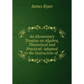 

Книга An Elementary Treatise on Algebra, Theoretical and Practical: Adapted to the Instruction of.