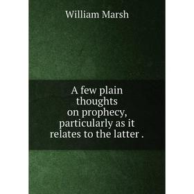 

Книга A few plain thoughts on prophecy, particularly as it relates to the latter.