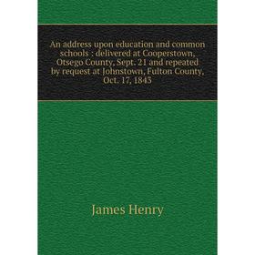 

Книга An address upon education and common schools: delivered at Cooperstown, Otsego County, Sept. 21 and repeated by request at Johnstown, Fulton Cou