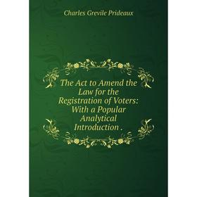 

Книга The Act to Amend the Law for the Registration of Voters: With a Popular Analytical Introduction.