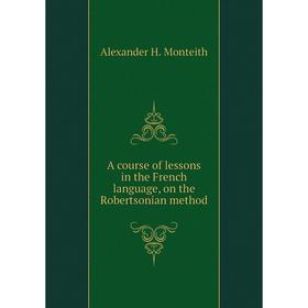 

Книга A course of lessons in the French language, on the Robertsonian method