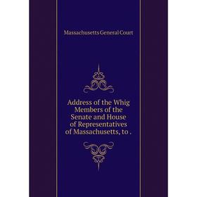 

Книга Address of the Whig Members of the Senate and House of Representatives of Massachusetts, to.