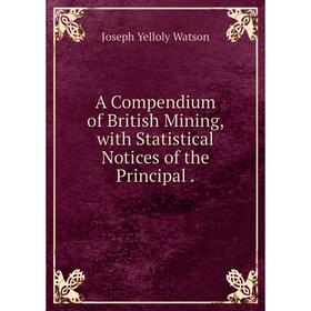 

Книга A Compendium of British Mining, with Statistical Notices of the Principal.
