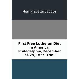 

Книга First Free Lutheran Diet in America, Philadelphia, December 27-28, 1877: The.