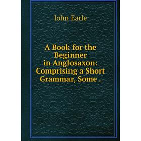 

Книга A Book for the Beginner in Anglosaxon: Comprising a Short Grammar, Some.