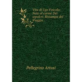 

Книга Vita di Ugo Foscolo: Note al carme Dei sepolcri. Ristampa del Viaggio.