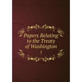 

Книга Papers Relating to the Treaty of Washington 5