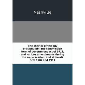 

Книга The charter of the city of Nashville: the commission form of government act of 1913, and various amendments during the same session, and sidewal