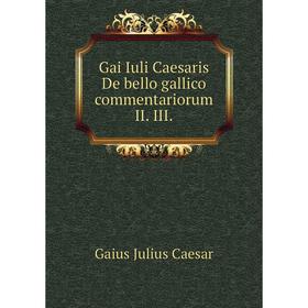 

Книга Gai Iuli Caesaris De bello gallico commentariorum II. III.