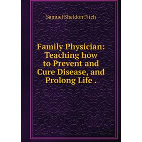 

Книга Family Physician: Teaching how to Prevent and Cure Disease, and Prolong Life.