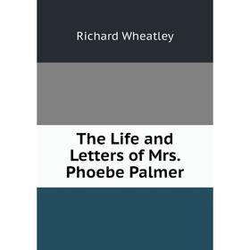 

Книга The Life and Letters of Mrs. Phoebe Palmer